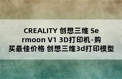 CREALITY 创想三维 Sermoon V1 3D打印机-购买最佳价格 创想三维3d打印模型